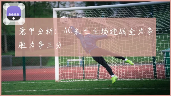 意甲分析：AC米兰主场迎战全力争胜力争三分