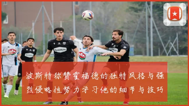 波斯特称赞霍福德的独特风格与强烈侵略性努力学习他的细节与技巧