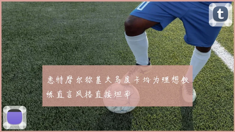 惠特摩尔称基夫乌度卡均为理想教练直言风格直接坦率