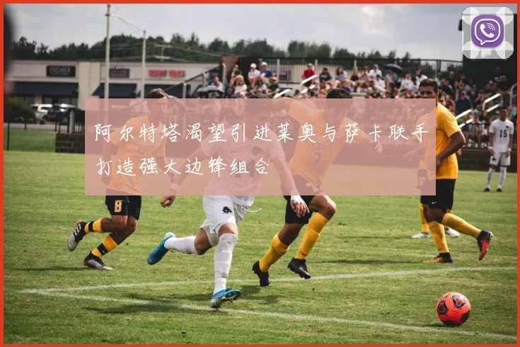 阿尔特塔渴望引进莱奥与萨卡联手打造强大边锋组合