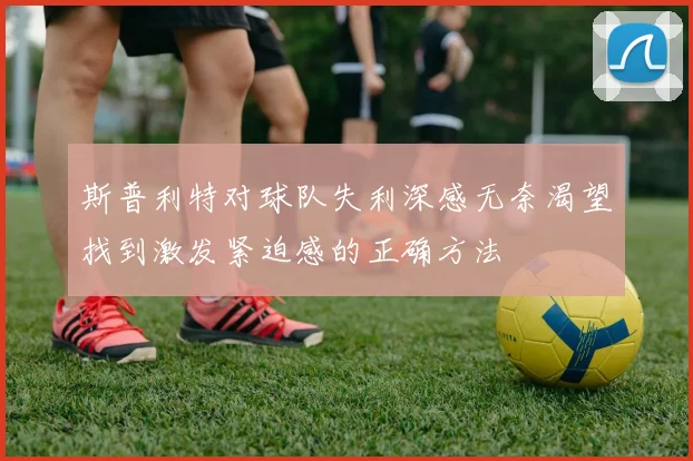 斯普利特对球队失利深感无奈渴望找到激发紧迫感的正确方法