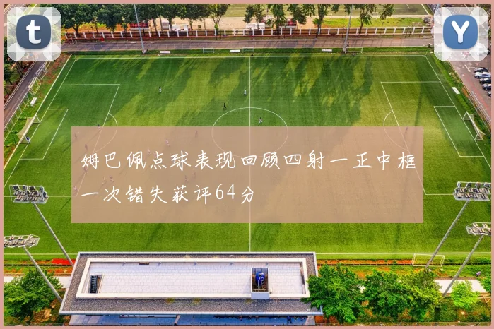 姆巴佩点球表现回顾四射一正中框一次错失获评64分