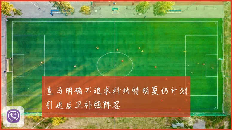 皇马明确不追求科纳特明夏仍计划引进后卫补强阵容