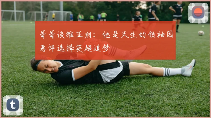 哥哥谈维亚利：他是天生的领袖因恶评选择英超追梦