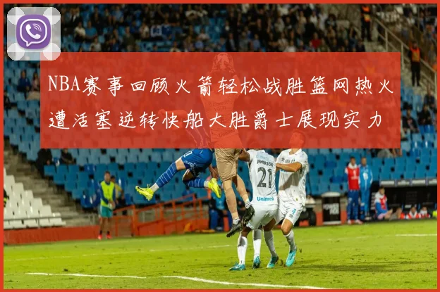 NBA赛事回顾火箭轻松战胜篮网热火遭活塞逆转快船大胜爵士展现实力