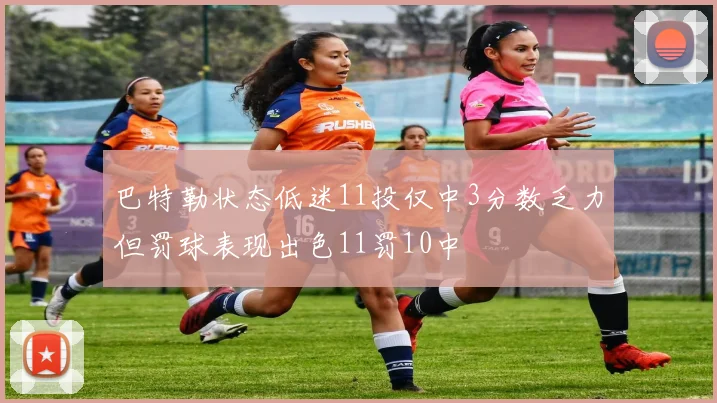 巴特勒状态低迷11投仅中3分数乏力但罚球表现出色11罚10中
