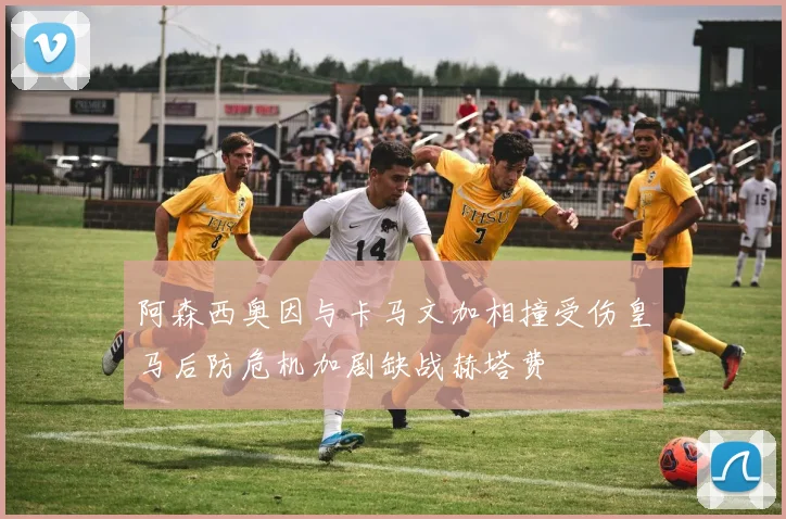 阿森西奥因与卡马文加相撞受伤皇马后防危机加剧缺战赫塔费