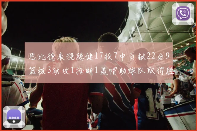 恩比德表现稳健17投7中贡献22分9篮板3助攻1抢断1盖帽助球队取得胜利