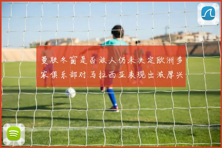 曼联冬窗是否放人仍未决定欧洲多家俱乐部对马拉西亚表现出浓厚兴趣