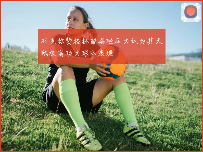 布克称赞格林能减轻压力认为其天赋极高助力球队表现