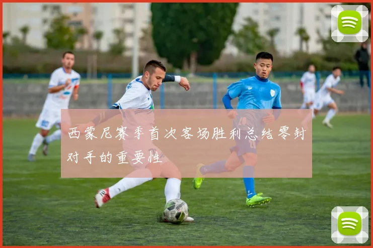 西蒙尼赛季首次客场胜利总结零封对手的重要性