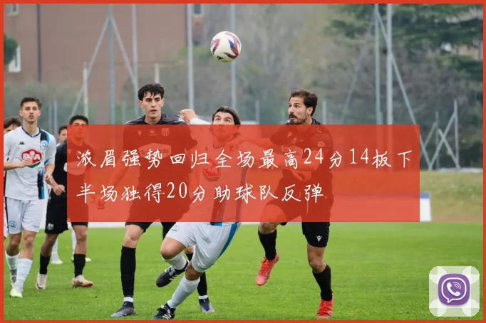 浓眉强势回归全场最高24分14板下半场独得20分助球队反弹