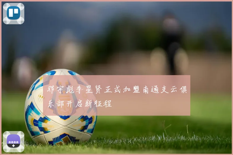 邓宇彪李星贤正式加盟南通支云俱乐部开启新征程