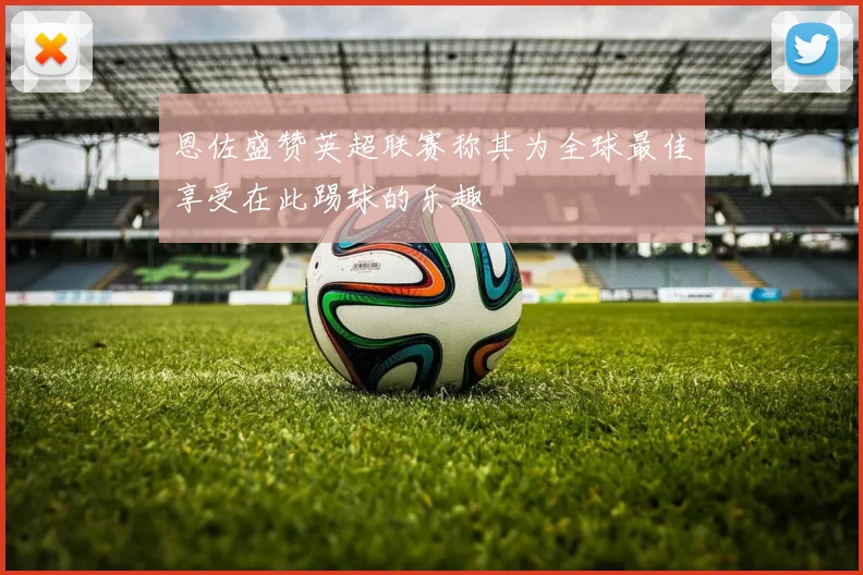 恩佐盛赞英超联赛称其为全球最佳享受在此踢球的乐趣