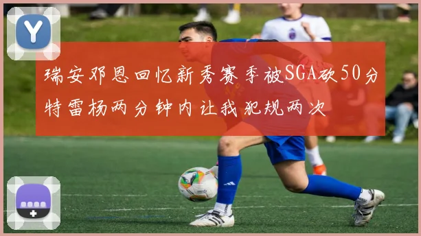 瑞安邓恩回忆新秀赛季被SGA砍50分特雷杨两分钟内让我犯规两次
