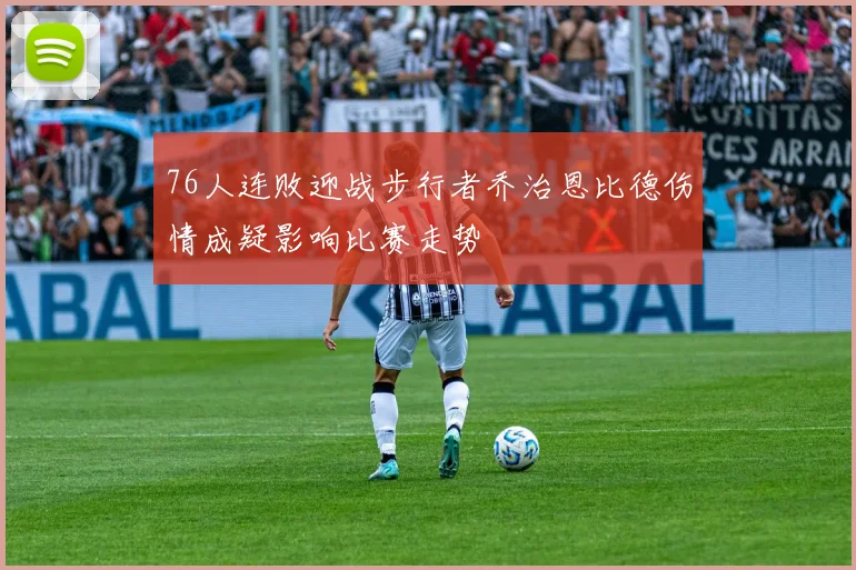 76人连败迎战步行者乔治恩比德伤情成疑影响比赛走势