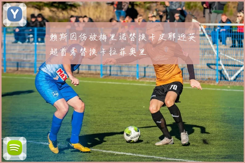 赖斯因伤被梅里诺替换卡皮耶迎英超首秀替换卡拉菲奥里