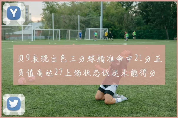 贝9表现出色三分球精准命中21分正负值高达27上场状态低迷未能得分