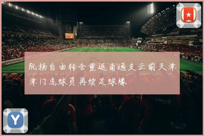阮杨自由转会重返南通支云前天津津门虎球员再续足球缘