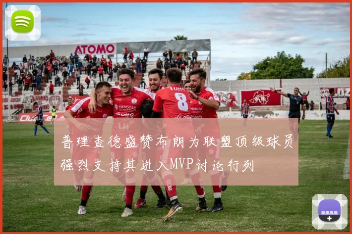 普理查德盛赞布朗为联盟顶级球员强烈支持其进入MVP讨论行列