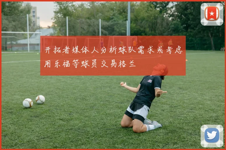 开拓者媒体人分析球队需求或考虑用乐福等球员交易格兰