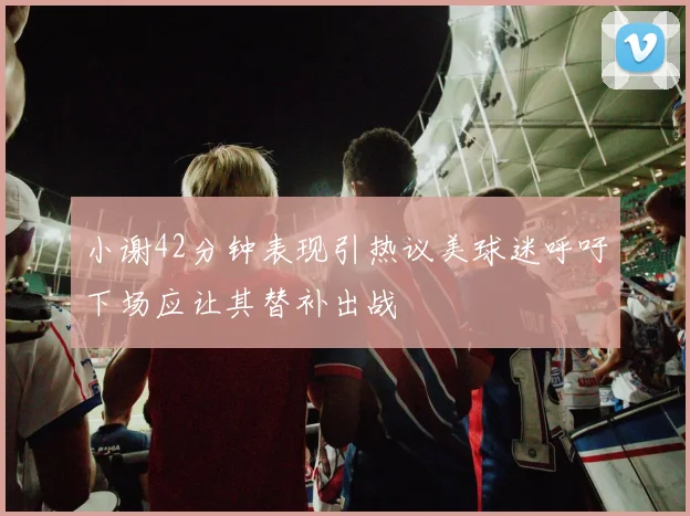 小谢42分钟表现引热议美球迷呼吁下场应让其替补出战