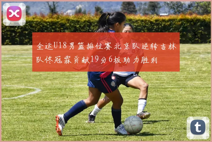 全运U18男篮排位赛北京队逆转吉林队佟冠霖贡献19分6板助力胜利