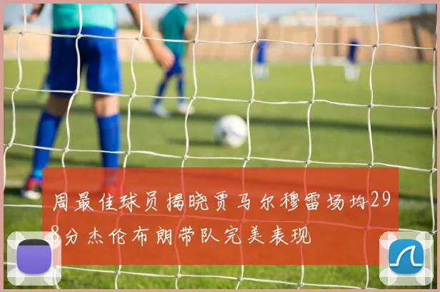 周最佳球员揭晓贾马尔穆雷场均298分杰伦布朗带队完美表现