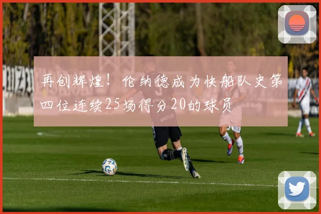 再创辉煌！伦纳德成为快船队史第四位连续25场得分20的球员