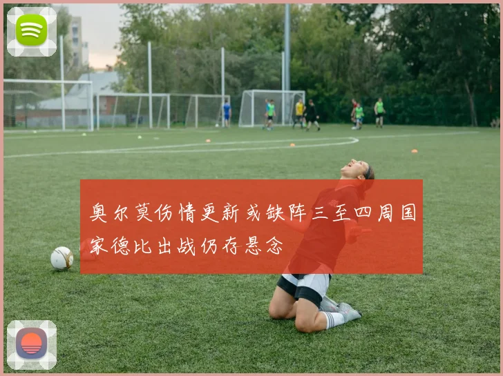 奥尔莫伤情更新或缺阵三至四周国家德比出战仍存悬念