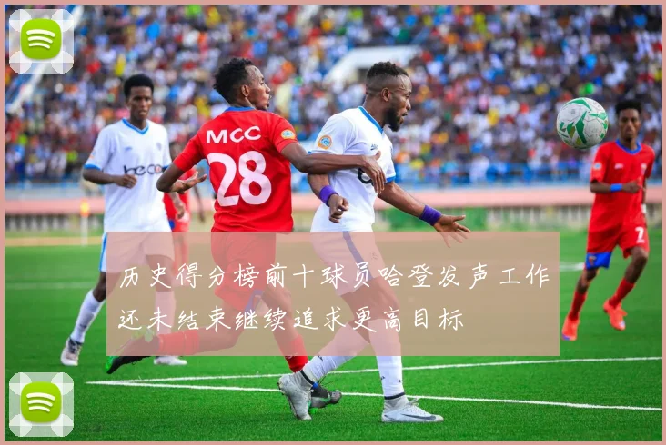 历史得分榜前十球员哈登发声工作还未结束继续追求更高目标