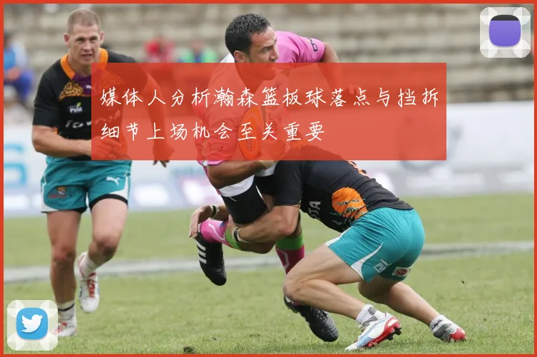 媒体人分析瀚森篮板球落点与挡拆细节上场机会至关重要