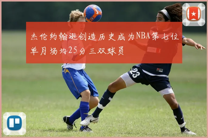 杰伦约翰逊创造历史成为NBA第七位单月场均25分三双球员